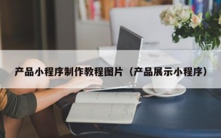 安丘产品小程序制作教程图片（产品展示小程序）