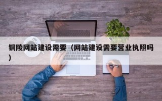 安丘铜陵网站建设需要（网站建设需要营业执照吗）
