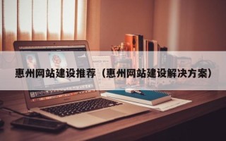 安丘惠州网站建设推荐（惠州网站建设解决方案）