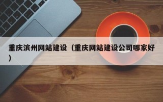 安丘重庆滨州网站建设（重庆网站建设公司哪家好）