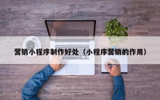 安丘营销小程序制作好处（小程序营销的作用）