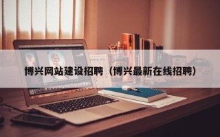 安丘博兴网站建设招聘（博兴最新在线招聘）