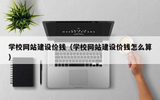 安丘学校网站建设价钱（学校网站建设价钱怎么算）