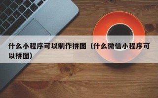 安丘什么小程序可以制作拼图（什么微信小程序可以拼图）