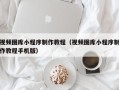安丘视频图库小程序制作教程（视频图库小程序制作教程手机版）