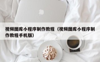 安丘视频图库小程序制作教程（视频图库小程序制作教程手机版）